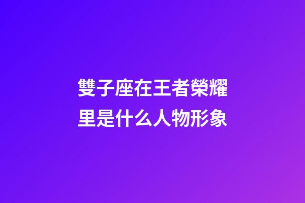 雙子座在王者榮耀里是什么人物形象-第1張-星座運勢-玄機派