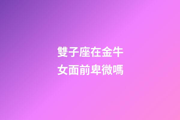 雙子座在金牛女面前卑微嗎-第1張-星座運(yùn)勢(shì)-玄機(jī)派