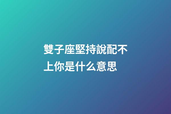 雙子座堅持說配不上你是什么意思-第1張-星座運勢-玄機派