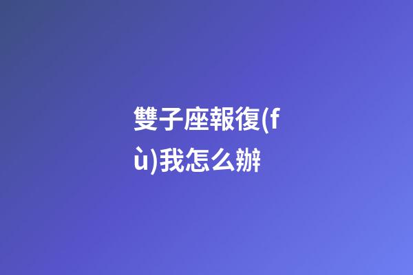雙子座報復(fù)我怎么辦-第1張-星座運勢-玄機派
