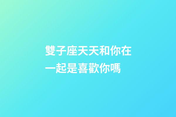 雙子座天天和你在一起是喜歡你嗎-第1張-星座運勢-玄機派