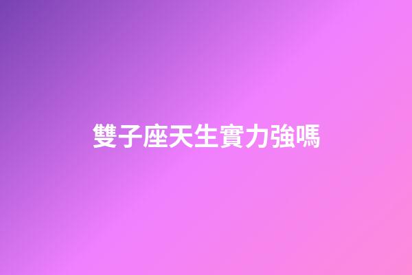 雙子座天生實力強嗎-第1張-星座運勢-玄機派