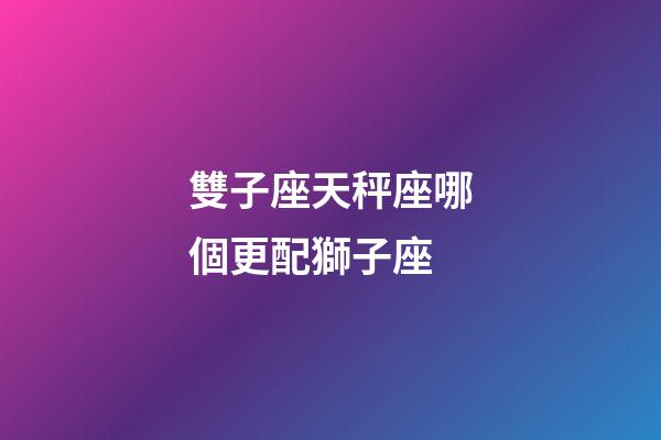 雙子座天秤座哪個更配獅子座-第1張-星座運勢-玄機派