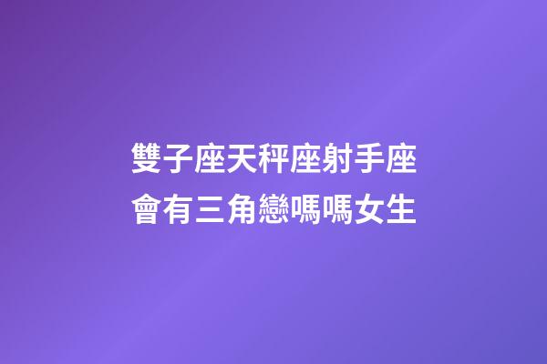 雙子座天秤座射手座會有三角戀嗎嗎女生
