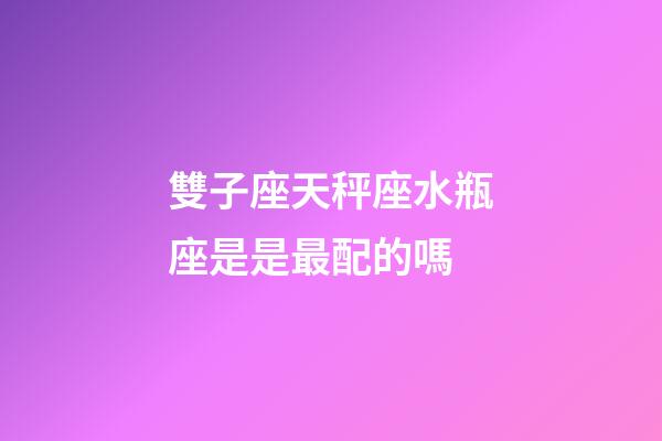 雙子座天秤座水瓶座是是最配的嗎-第1張-星座運(yùn)勢(shì)-玄機(jī)派