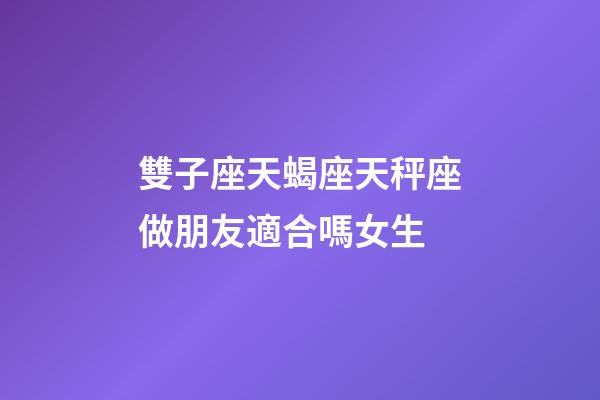 雙子座天蝎座天秤座做朋友適合嗎女生-第1張-星座運(yùn)勢(shì)-玄機(jī)派