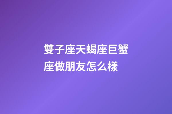 雙子座天蝎座巨蟹座做朋友怎么樣-第1張-星座運勢-玄機派