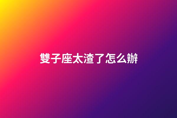 雙子座太渣了怎么辦-第1張-星座運勢-玄機派
