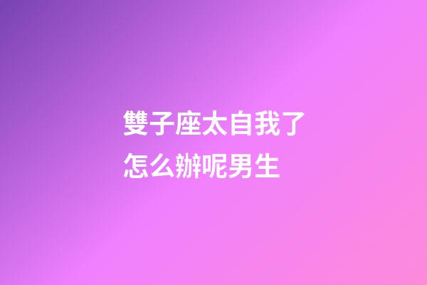 雙子座太自我了怎么辦呢男生-第1張-星座運勢-玄機派