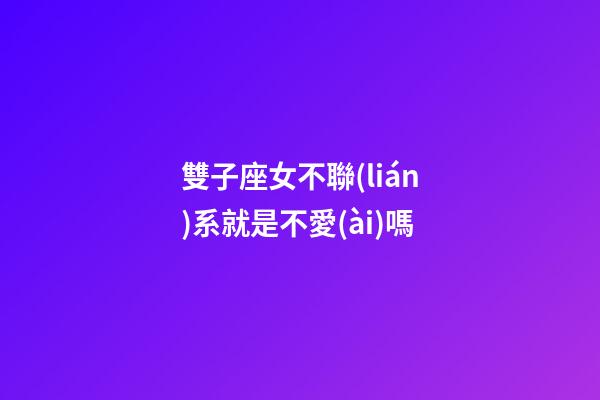 雙子座女不聯(lián)系就是不愛(ài)嗎-第1張-星座運(yùn)勢(shì)-玄機(jī)派