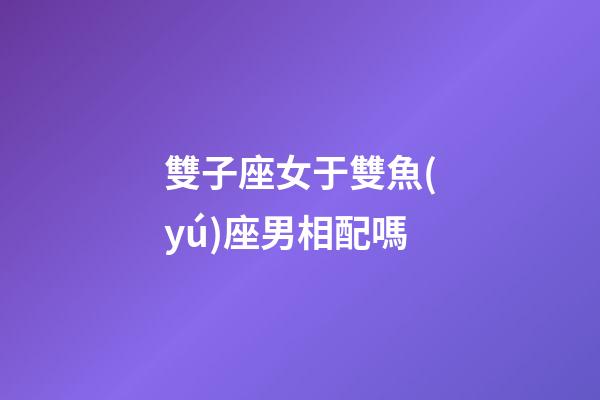雙子座女于雙魚(yú)座男相配嗎-第1張-星座運(yùn)勢(shì)-玄機(jī)派