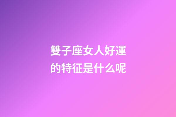 雙子座女人好運的特征是什么呢-第1張-星座運勢-玄機派