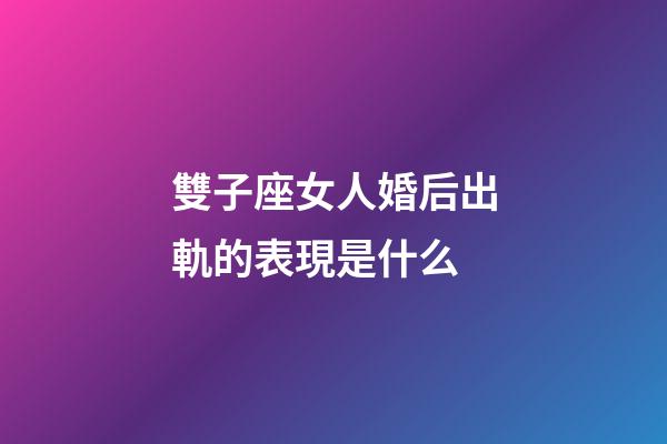 雙子座女人婚后出軌的表現是什么-第1張-星座運勢-玄機派