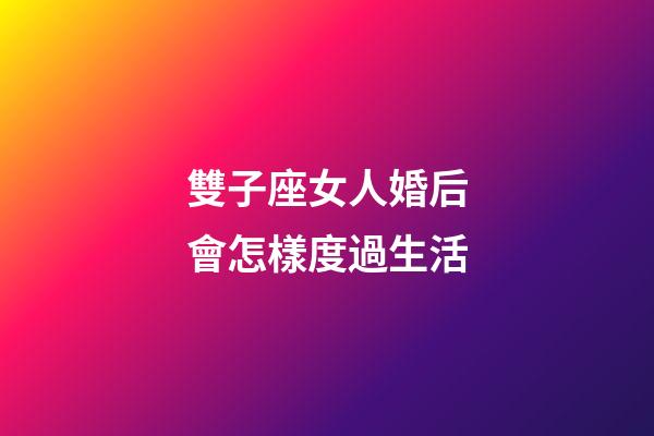雙子座女人婚后會怎樣度過生活-第1張-星座運勢-玄機派