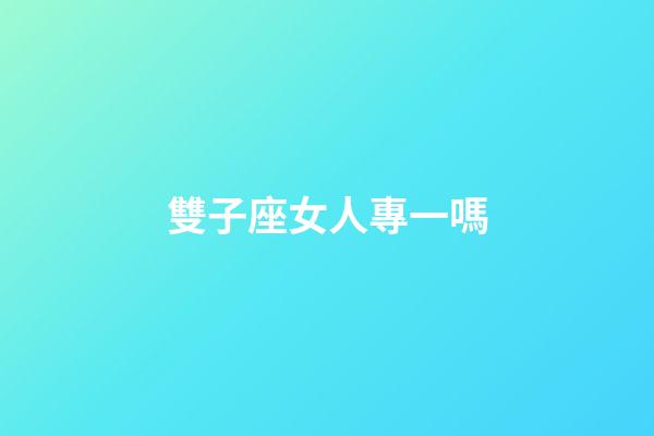 雙子座女人專一嗎-第1張-星座運勢-玄機派