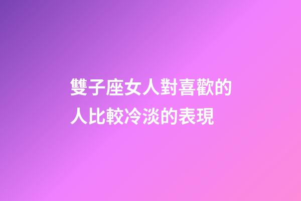 雙子座女人對喜歡的人比較冷淡的表現-第1張-星座運勢-玄機派