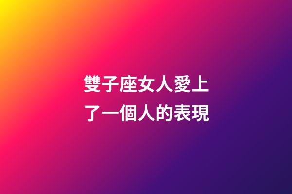 雙子座女人愛上了一個人的表現-第1張-星座運勢-玄機派