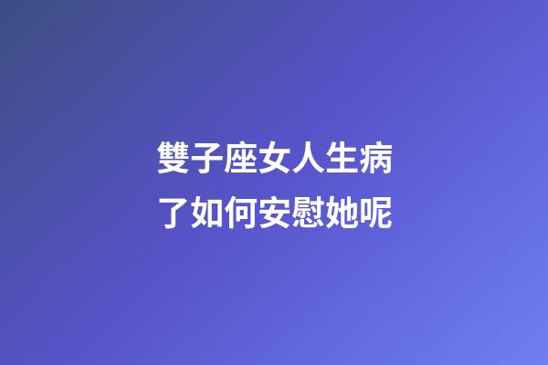 雙子座女人生病了如何安慰她呢-第1張-星座運勢-玄機派