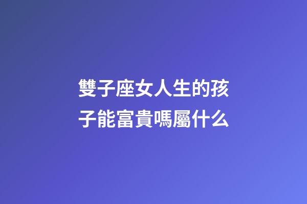 雙子座女人生的孩子能富貴嗎屬什么-第1張-星座運勢-玄機派