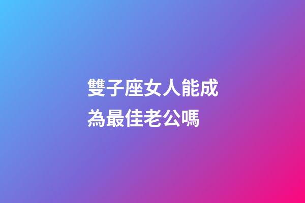 雙子座女人能成為最佳老公嗎-第1張-星座運勢-玄機派