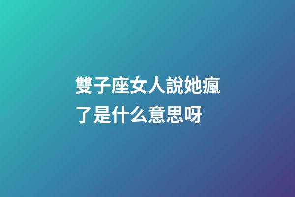 雙子座女人說她瘋了是什么意思呀-第1張-星座運勢-玄機派