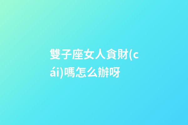 雙子座女人貪財(cái)嗎怎么辦呀