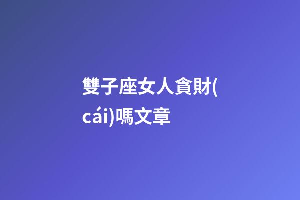 雙子座女人貪財(cái)嗎文章