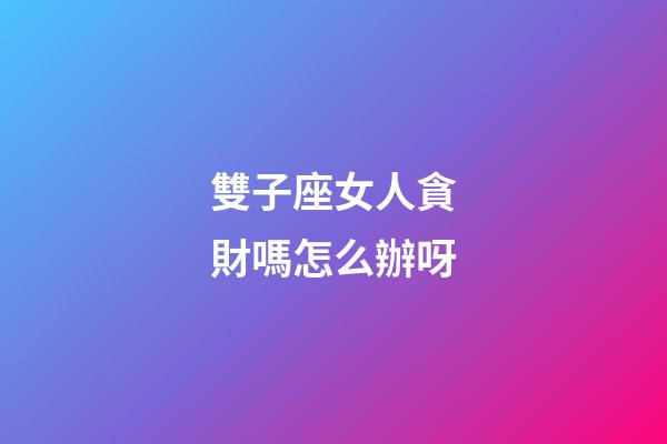 雙子座女人貪財嗎怎么辦呀