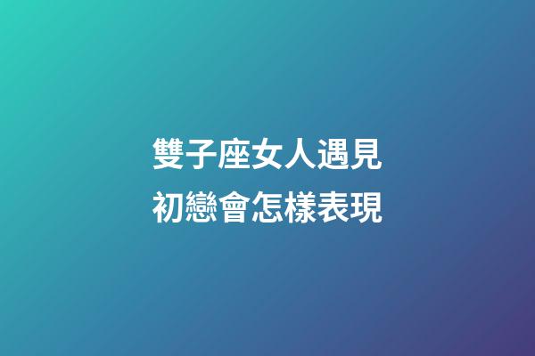 雙子座女人遇見初戀會怎樣表現-第1張-星座運勢-玄機派