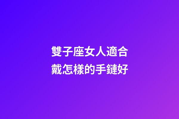 雙子座女人適合戴怎樣的手鏈好-第1張-星座運(yùn)勢(shì)-玄機(jī)派
