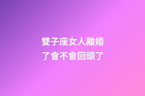 雙子座女人離婚了會不會回頭了-第1張-星座運勢-玄機派