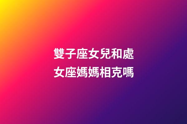 雙子座女兒和處女座媽媽相克嗎-第1張-星座運勢-玄機派