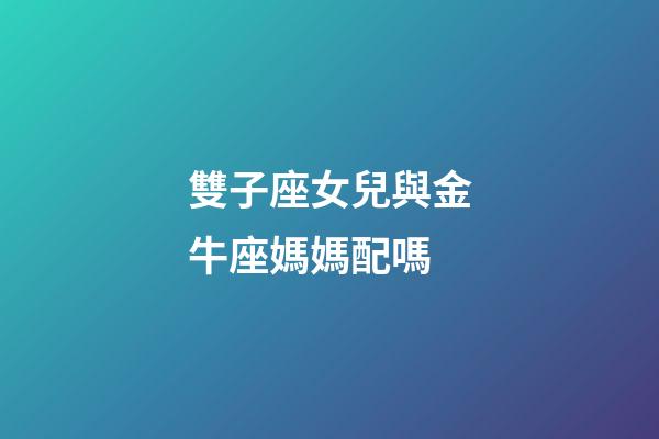雙子座女兒與金牛座媽媽配嗎-第1張-星座運勢-玄機派
