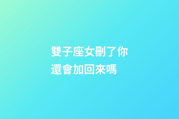 雙子座女刪了你還會加回來嗎-第1張-星座運勢-玄機派