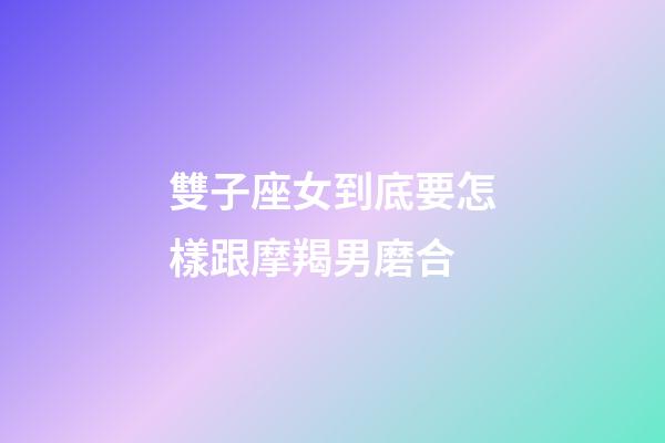 雙子座女到底要怎樣跟摩羯男磨合-第1張-星座運(yùn)勢-玄機(jī)派