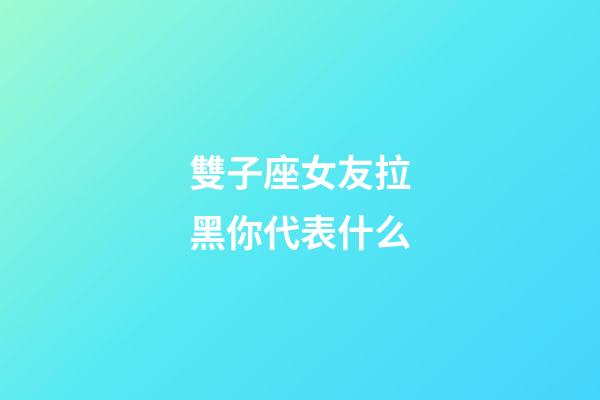 雙子座女友拉黑你代表什么-第1張-星座運(yùn)勢(shì)-玄機(jī)派