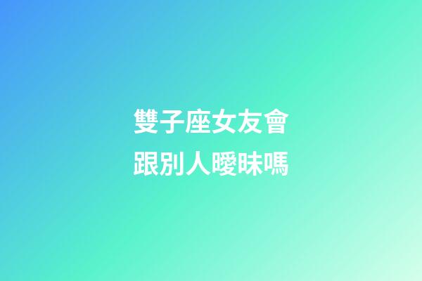 雙子座女友會跟別人曖昧嗎-第1張-星座運勢-玄機派