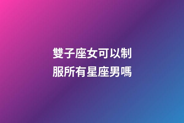 雙子座女可以制服所有星座男嗎-第1張-星座運勢-玄機派