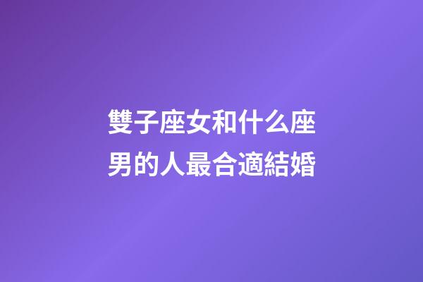 雙子座女和什么座男的人最合適結婚-第1張-星座運勢-玄機派