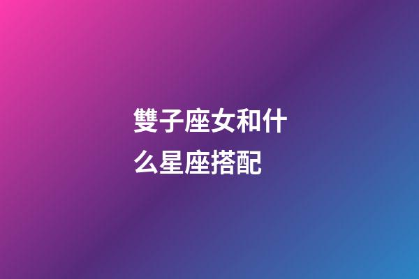 雙子座女和什么星座搭配-第1張-星座運勢-玄機派