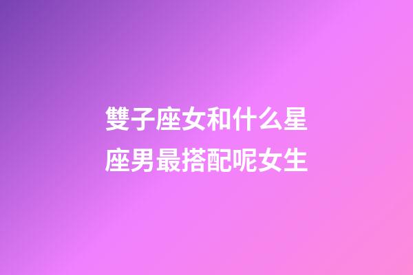 雙子座女和什么星座男最搭配呢女生-第1張-星座運勢-玄機派