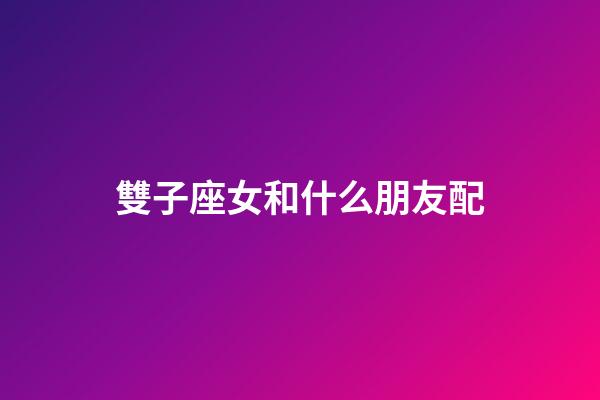 雙子座女和什么朋友配-第1張-星座運勢-玄機派