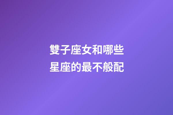 雙子座女和哪些星座的最不般配-第1張-星座運勢-玄機派