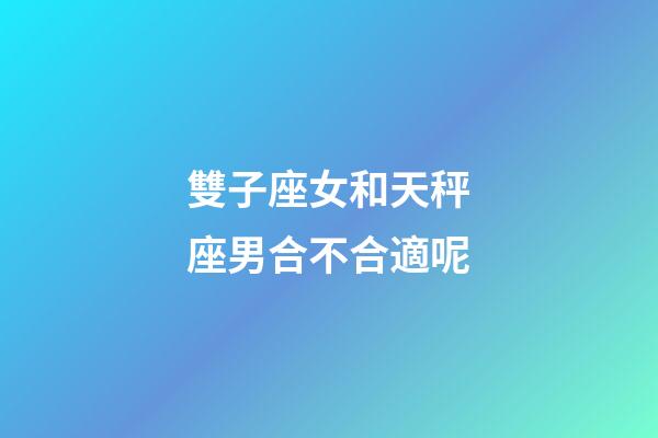 雙子座女和天秤座男合不合適呢-第1張-星座運勢-玄機派