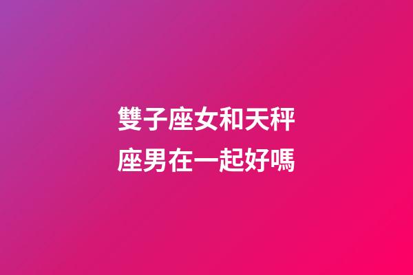雙子座女和天秤座男在一起好嗎-第1張-星座運勢-玄機派