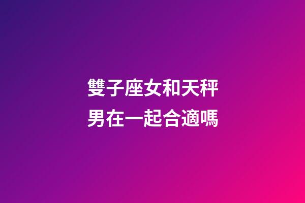 雙子座女和天秤男在一起合適嗎-第1張-星座運勢-玄機派