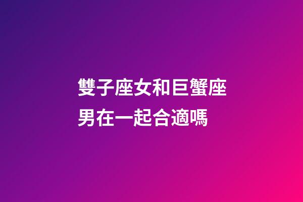 雙子座女和巨蟹座男在一起合適嗎-第1張-星座運(yùn)勢(shì)-玄機(jī)派