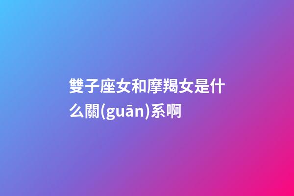 雙子座女和摩羯女是什么關(guān)系啊-第1張-星座運(yùn)勢-玄機(jī)派