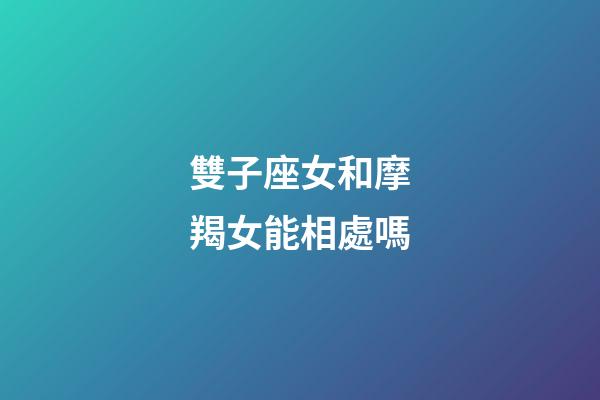 雙子座女和摩羯女能相處嗎-第1張-星座運勢-玄機派