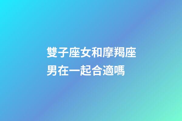 雙子座女和摩羯座男在一起合適嗎-第1張-星座運勢-玄機派